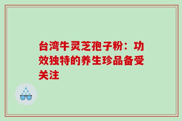 台湾牛灵芝孢子粉:功效独特的养生珍品备受关注-第1张图片-灵芝之家 台湾牛灵芝孢子粉:功效独特的养生珍品备受关注-第1张图片-灵芝之家