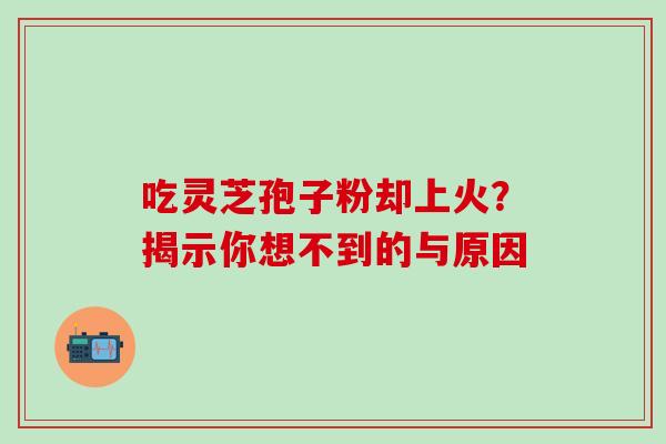 吃灵芝孢子粉却上火?揭示你想不到的与原因-第1张图片-灵芝之家 吃灵芝孢子粉却上火?揭示你想不到的与原因-第1张图片-灵芝之家