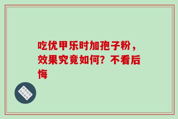 吃优甲乐时加孢子粉,效果究竟如何?不看后悔-第1张图片-灵芝之家 吃优甲乐时加孢子粉,效果究竟如何?不看后悔-第1张图片-灵芝之家