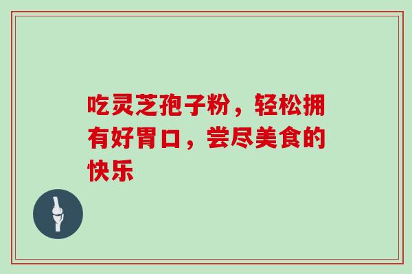 吃灵芝孢子粉,轻松拥有好胃口,尝尽美食的快乐-第1张图片-灵芝之家 吃灵芝孢子粉,轻松拥有好胃口,尝尽美食的快乐-第1张图片-灵芝之家