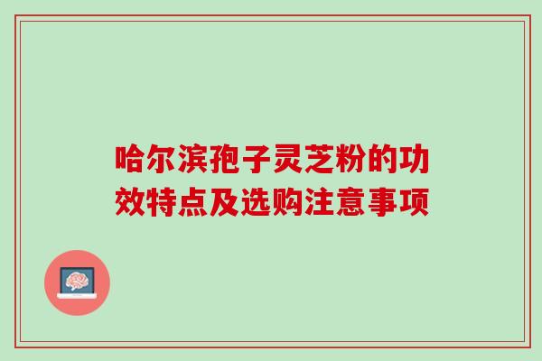 哈尔滨孢子灵芝粉的功效特点及选购注意事项-第1张图片-灵芝之家 哈尔滨孢子灵芝粉的功效特点及选购注意事项-第1张图片-灵芝之家