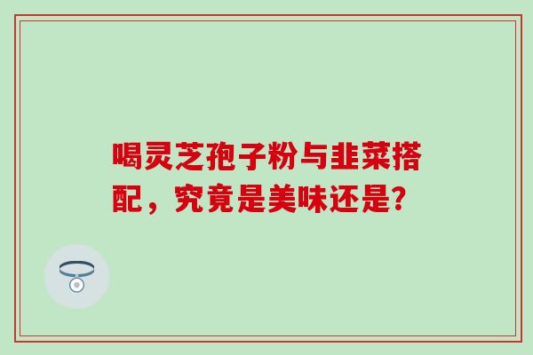喝灵芝孢子粉与韭菜搭配,究竟是美味还是?-第1张图片-灵芝之家 喝灵芝孢子粉与韭菜搭配,究竟是美味还是?-第1张图片-灵芝之家