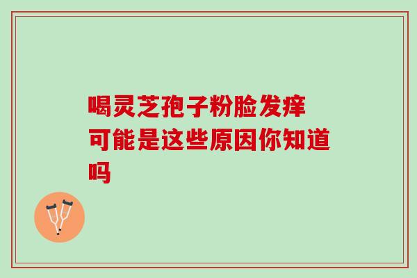 喝灵芝孢子粉脸发痒 可能是这些原因你知道吗-第1张图片-灵芝之家 喝灵芝孢子粉脸发痒 可能是这些原因你知道吗-第1张图片-灵芝之家