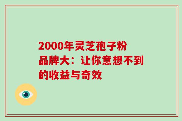 2000年灵芝孢子粉品牌大:让你意想不到的收益与奇效-第1张图片-灵芝之家 2000年灵芝孢子粉品牌大:让你意想不到的收益与奇效-第1张图片-灵芝之家