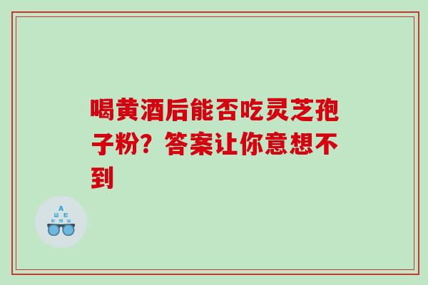 喝黄酒后能否吃灵芝孢子粉?答案让你意想不到-第1张图片-灵芝之家 喝黄酒后能否吃灵芝孢子粉?答案让你意想不到-第1张图片-灵芝之家