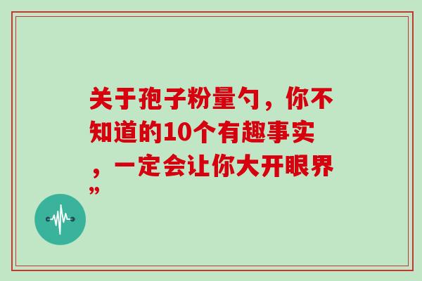 关于孢子粉量勺,你不知道的10个有趣事实,一定会让你大开眼界”-第1张图片-灵芝之家 关于孢子粉量勺,你不知道的10个有趣事实,一定会让你大开眼界”-第1张图片-灵芝之家