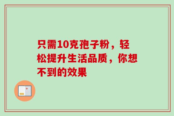 只需10克孢子粉,轻松提升生活品质,你想不到的效果-第1张图片-灵芝之家 只需10克孢子粉,轻松提升生活品质,你想不到的效果-第1张图片-灵芝之家