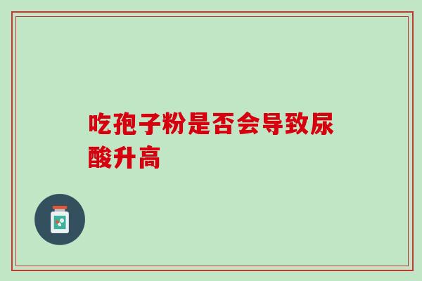 吃孢子粉是否会导致尿酸升高-第1张图片-灵芝之家 吃孢子粉是否会导致尿酸升高-第1张图片-灵芝之家
