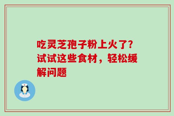 吃灵芝孢子粉上火了?试试这些食材,轻松缓解问题-第1张图片-灵芝之家 吃灵芝孢子粉上火了?试试这些食材,轻松缓解问题-第1张图片-灵芝之家