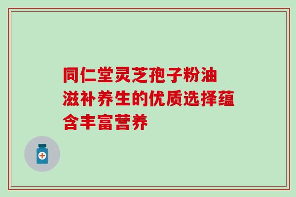 同仁堂灵芝孢子粉油 滋补养生的优质选择蕴含丰富营养-第1张图片-灵芝之家 同仁堂灵芝孢子粉油 滋补养生的优质选择蕴含丰富营养-第1张图片-灵芝之家