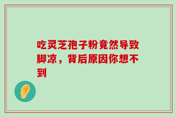 吃灵芝孢子粉竟然导致脚凉,背后原因你想不到-第1张图片-灵芝之家 吃灵芝孢子粉竟然导致脚凉,背后原因你想不到-第1张图片-灵芝之家