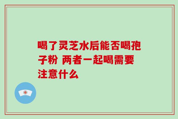 喝了灵芝水后能否喝孢子粉 两者一起喝需要注意什么-第1张图片-灵芝之家 喝了灵芝水后能否喝孢子粉 两者一起喝需要注意什么-第1张图片-灵芝之家