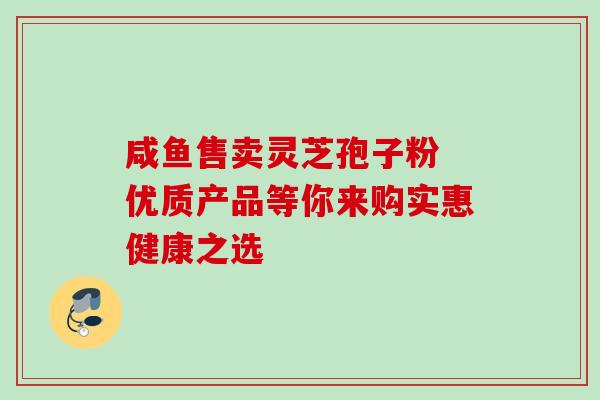 咸鱼售卖灵芝孢子粉 优质产品等你来购实惠健康之选-第1张图片-灵芝之家 咸鱼售卖灵芝孢子粉 优质产品等你来购实惠健康之选-第1张图片-灵芝之家