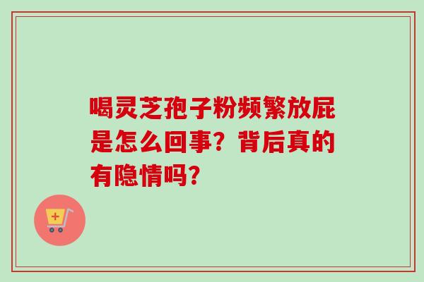 喝灵芝孢子粉频繁放屁是怎么回事?背后真的有隐情吗?-第1张图片-灵芝之家 喝灵芝孢子粉频繁放屁是怎么回事?背后真的有隐情吗?-第1张图片-灵芝之家