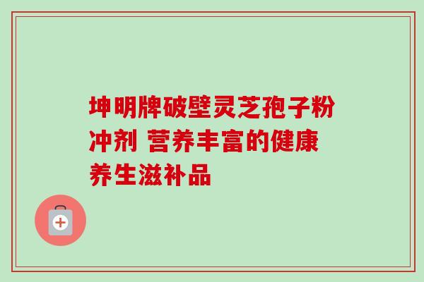 坤明牌破壁灵芝孢子粉冲剂 营养丰富的健康养生滋补品-第1张图片-灵芝之家 坤明牌破壁灵芝孢子粉冲剂 营养丰富的健康养生滋补品-第1张图片-灵芝之家