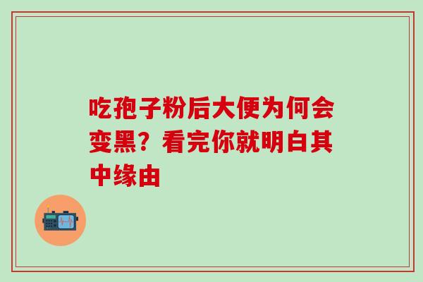 吃孢子粉后大便为何会变黑?看完你就明白其中缘由-第1张图片-灵芝之家 吃孢子粉后大便为何会变黑?看完你就明白其中缘由-第1张图片-灵芝之家