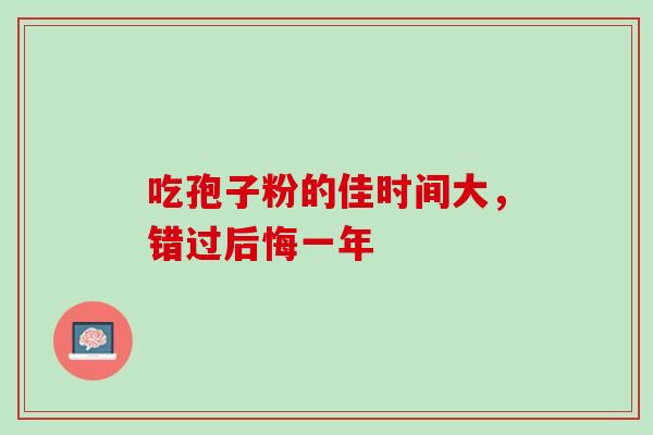 吃孢子粉的佳时间大,错过后悔一年-第1张图片-灵芝之家 吃孢子粉的佳时间大,错过后悔一年-第1张图片-灵芝之家