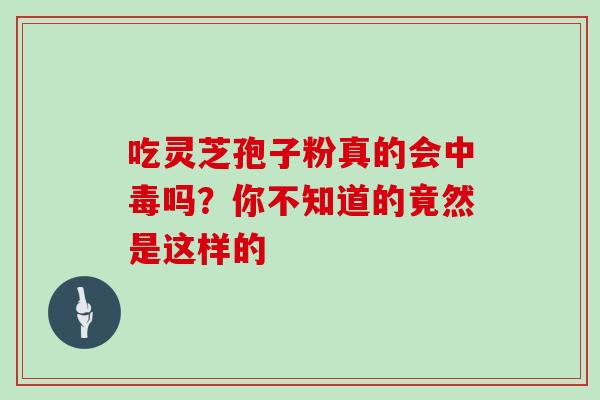 吃灵芝孢子粉真的会中毒吗?你不知道的竟然是这样的-第1张图片-灵芝之家 吃灵芝孢子粉真的会中毒吗?你不知道的竟然是这样的-第1张图片-灵芝之家