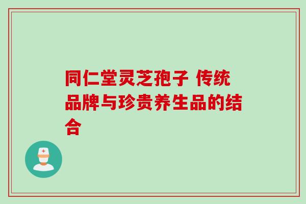 同仁堂灵芝孢子 传统品牌与珍贵养生品的结合-第1张图片-灵芝之家