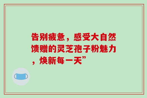 告别疲惫，感受大自然馈赠的灵芝孢子粉魅力，焕新每一天”-第1张图片-灵芝之家