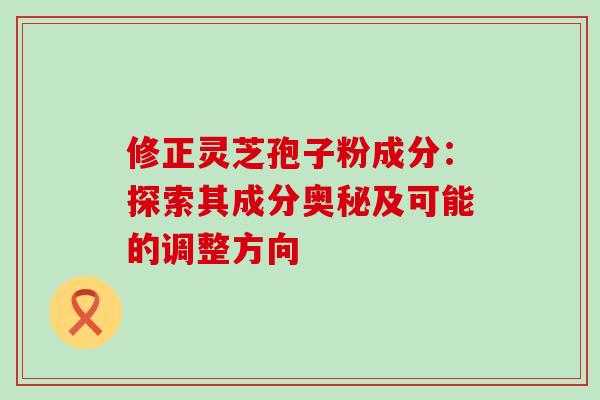 修正灵芝孢子粉成分:探索其成分奥秘及可能的调整方向-第1张图片-灵芝之家 修正灵芝孢子粉成分:探索其成分奥秘及可能的调整方向-第1张图片-灵芝之家