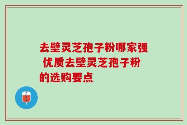 去壁灵芝孢子粉哪家强 优质去壁灵芝孢子粉的选购要点-第1张图片-灵芝之家 去壁灵芝孢子粉哪家强 优质去壁灵芝孢子粉的选购要点-第1张图片-灵芝之家