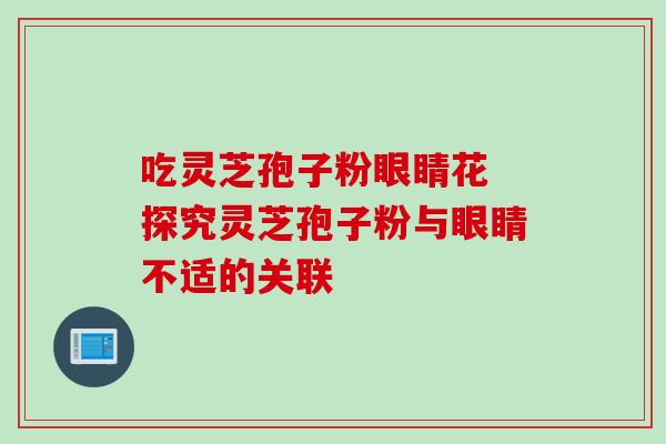 吃灵芝孢子粉眼睛花 探究灵芝孢子粉与眼睛不适的关联-第1张图片-灵芝之家 吃灵芝孢子粉眼睛花 探究灵芝孢子粉与眼睛不适的关联-第1张图片-灵芝之家