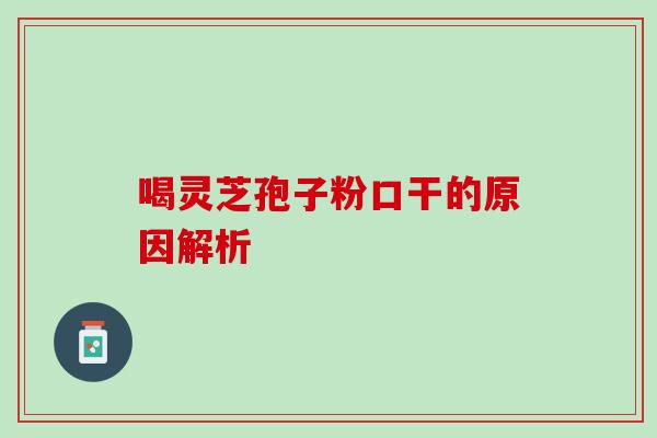 喝灵芝孢子粉口干的原因解析-第1张图片-灵芝之家