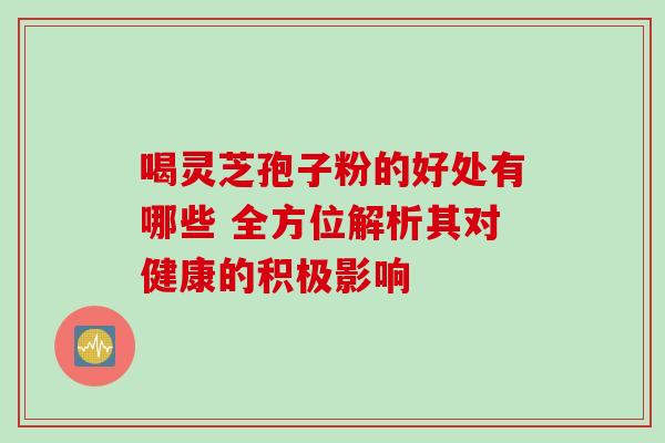 喝灵芝孢子粉的好处有哪些 全方位解析其对健康的积极影响-第1张图片-灵芝之家 喝灵芝孢子粉的好处有哪些 全方位解析其对健康的积极影响-第1张图片-灵芝之家