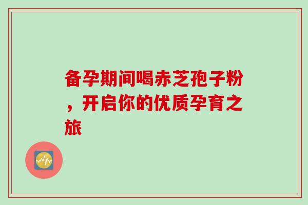 备孕期间喝赤芝孢子粉,开启你的优质孕育之旅-第1张图片-灵芝之家 备孕期间喝赤芝孢子粉,开启你的优质孕育之旅-第1张图片-灵芝之家