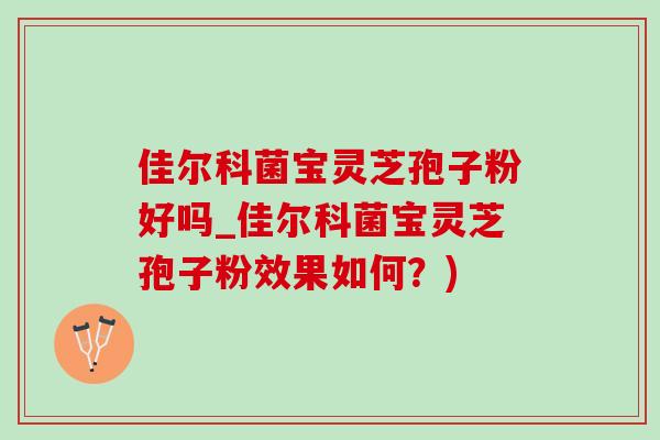 佳尔科菌宝灵芝孢子粉好吗_佳尔科菌宝灵芝孢子粉效果如何？)-第1张图片-灵芝之家