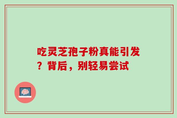 吃灵芝孢子粉真能引发?背后,别轻易尝试-第1张图片-灵芝之家 吃灵芝孢子粉真能引发?背后,别轻易尝试-第1张图片-灵芝之家