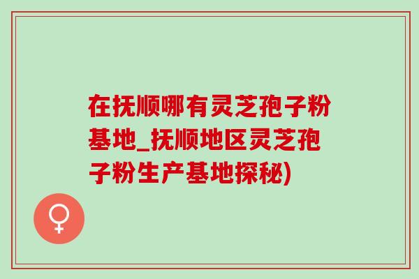 在抚顺哪有灵芝孢子粉基地_抚顺地区灵芝孢子粉生产基地探秘)-第1张图片-灵芝之家