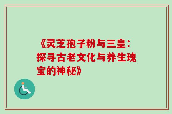 《灵芝孢子粉与三皇:探寻古老文化与养生瑰宝的神秘》-第1张图片-灵芝之家 《灵芝孢子粉与三皇:探寻古老文化与养生瑰宝的神秘》-第1张图片-灵芝之家