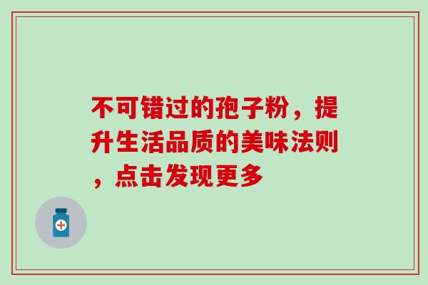 不可错过的孢子粉,提升生活品质的美味法则,点击发现更多-第1张图片-灵芝之家 不可错过的孢子粉,提升生活品质的美味法则,点击发现更多-第1张图片-灵芝之家