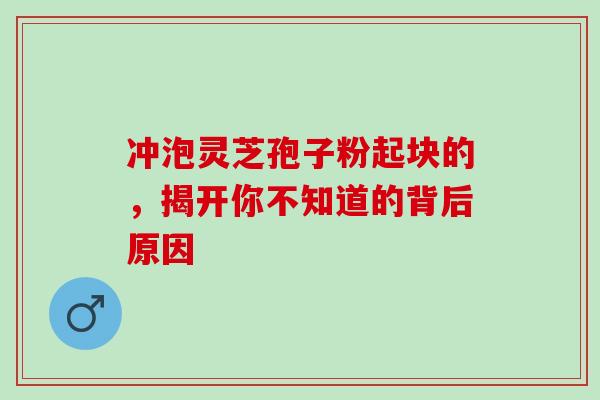冲泡灵芝孢子粉起块的,揭开你不知道的背后原因-第1张图片-灵芝之家 冲泡灵芝孢子粉起块的,揭开你不知道的背后原因-第1张图片-灵芝之家