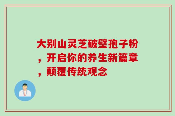 大别山灵芝破璧孢子粉,开启你的养生新篇章,颠覆传统观念-第1张图片-灵芝之家 大别山灵芝破璧孢子粉,开启你的养生新篇章,颠覆传统观念-第1张图片-灵芝之家