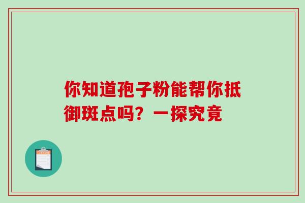 你知道孢子粉能帮你抵御斑点吗?一探究竟-第1张图片-灵芝之家 你知道孢子粉能帮你抵御斑点吗?一探究竟-第1张图片-灵芝之家