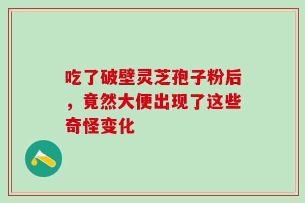 吃了破壁灵芝孢子粉后,竟然大便出现了这些奇怪变化-第1张图片-灵芝之家 吃了破壁灵芝孢子粉后,竟然大便出现了这些奇怪变化-第1张图片-灵芝之家