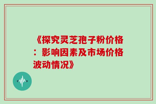 《探究灵芝孢子粉价格:影响因素及市场价格波动情况》-第1张图片-灵芝之家 《探究灵芝孢子粉价格:影响因素及市场价格波动情况》-第1张图片-灵芝之家