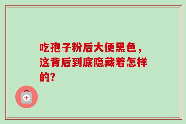 吃孢子粉后大便黑色,这背后到底隐藏着怎样的?-第1张图片-灵芝之家 吃孢子粉后大便黑色,这背后到底隐藏着怎样的?-第1张图片-灵芝之家
