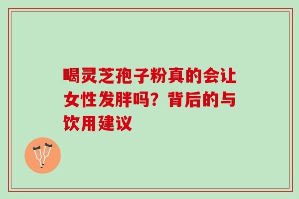 喝灵芝孢子粉真的会让女性发胖吗?背后的与饮用建议-第1张图片-灵芝之家 喝灵芝孢子粉真的会让女性发胖吗?背后的与饮用建议-第1张图片-灵芝之家