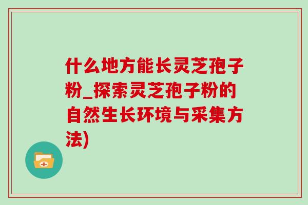 什么地方能长灵芝孢子粉_探索灵芝孢子粉的自然生长环境与采集方法)-第1张图片-灵芝之家 什么地方能长灵芝孢子粉_探索灵芝孢子粉的自然生长环境与采集方法)-第1张图片-灵芝之家