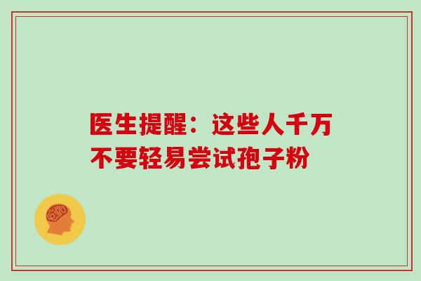 医生提醒：这些人千万不要轻易尝试孢子粉-第1张图片-灵芝之家