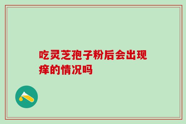 吃灵芝孢子粉后会出现痒的情况吗-第1张图片-灵芝之家 吃灵芝孢子粉后会出现痒的情况吗-第1张图片-灵芝之家