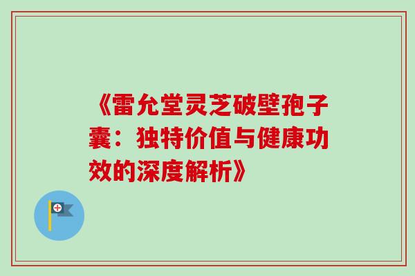 《雷允堂灵芝破壁孢子囊:独特价值与健康功效的深度解析》-第1张图片-灵芝之家 《雷允堂灵芝破壁孢子囊:独特价值与健康功效的深度解析》-第1张图片-灵芝之家