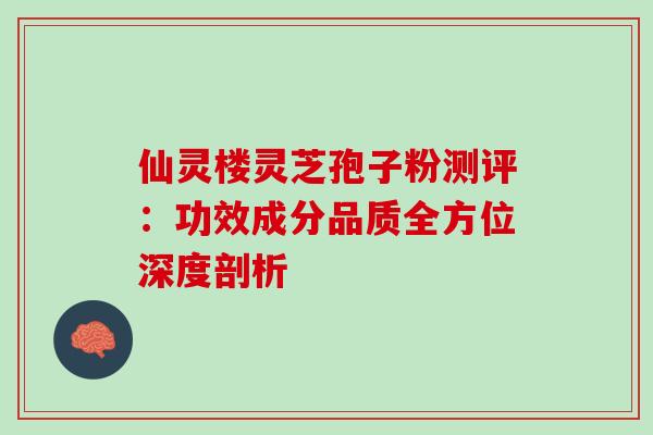 仙灵楼灵芝孢子粉测评:功效成分品质全方位深度剖析-第1张图片-灵芝之家 仙灵楼灵芝孢子粉测评:功效成分品质全方位深度剖析-第1张图片-灵芝之家
