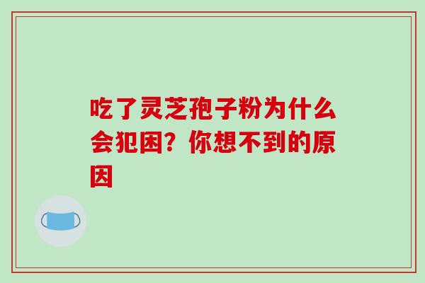 吃了灵芝孢子粉为什么会犯困?你想不到的原因-第1张图片-灵芝之家 吃了灵芝孢子粉为什么会犯困?你想不到的原因-第1张图片-灵芝之家