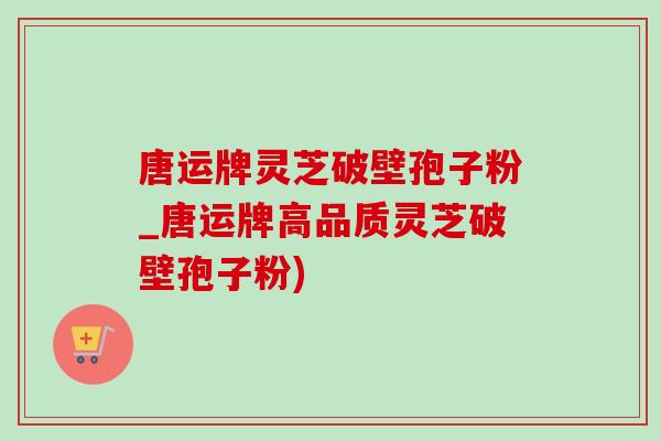 唐运牌灵芝破壁孢子粉_唐运牌高品质灵芝破壁孢子粉)-第1张图片-灵芝之家 唐运牌灵芝破壁孢子粉_唐运牌高品质灵芝破壁孢子粉)-第1张图片-灵芝之家