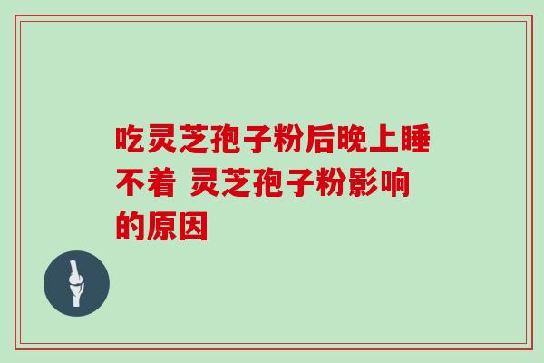 吃灵芝孢子粉后晚上睡不着 灵芝孢子粉影响的原因-第1张图片-灵芝之家 吃灵芝孢子粉后晚上睡不着 灵芝孢子粉影响的原因-第1张图片-灵芝之家
